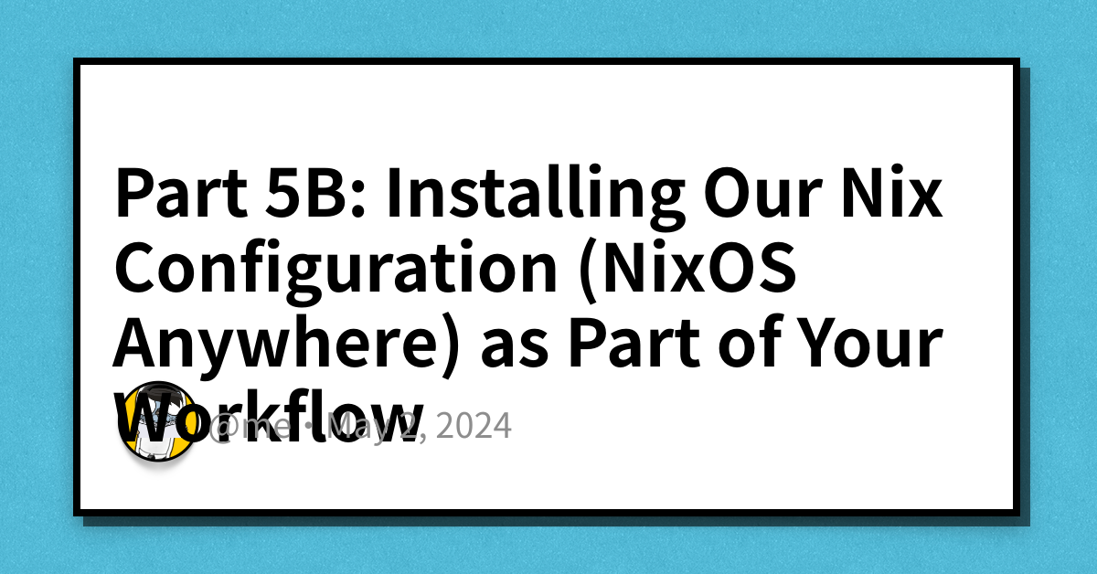 Part 5B: Installing Our Nix Configuration (NixOS Anywhere) as Part of ...